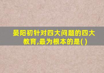 晏阳初针对四大问题的四大教育,最为根本的是( )